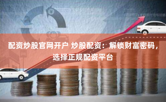 配资炒股官网开户 炒股配资：解锁财富密码，选择正规配资平台
