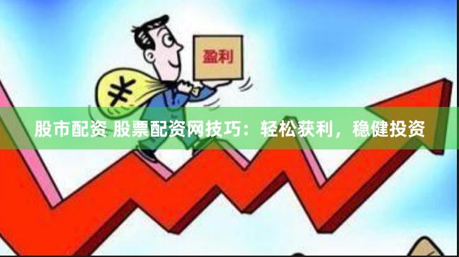 股市配资 股票配资网技巧：轻松获利，稳健投资