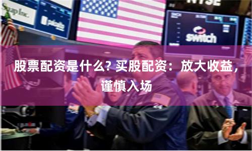 股票配资是什么? 买股配资：放大收益，谨慎入场