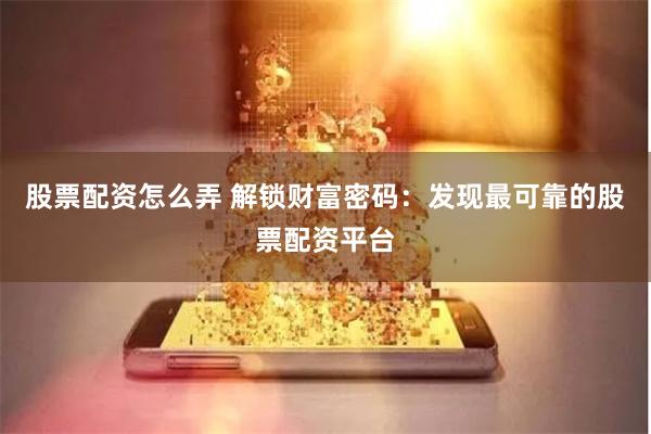 股票配资怎么弄 解锁财富密码：发现最可靠的股票配资平台