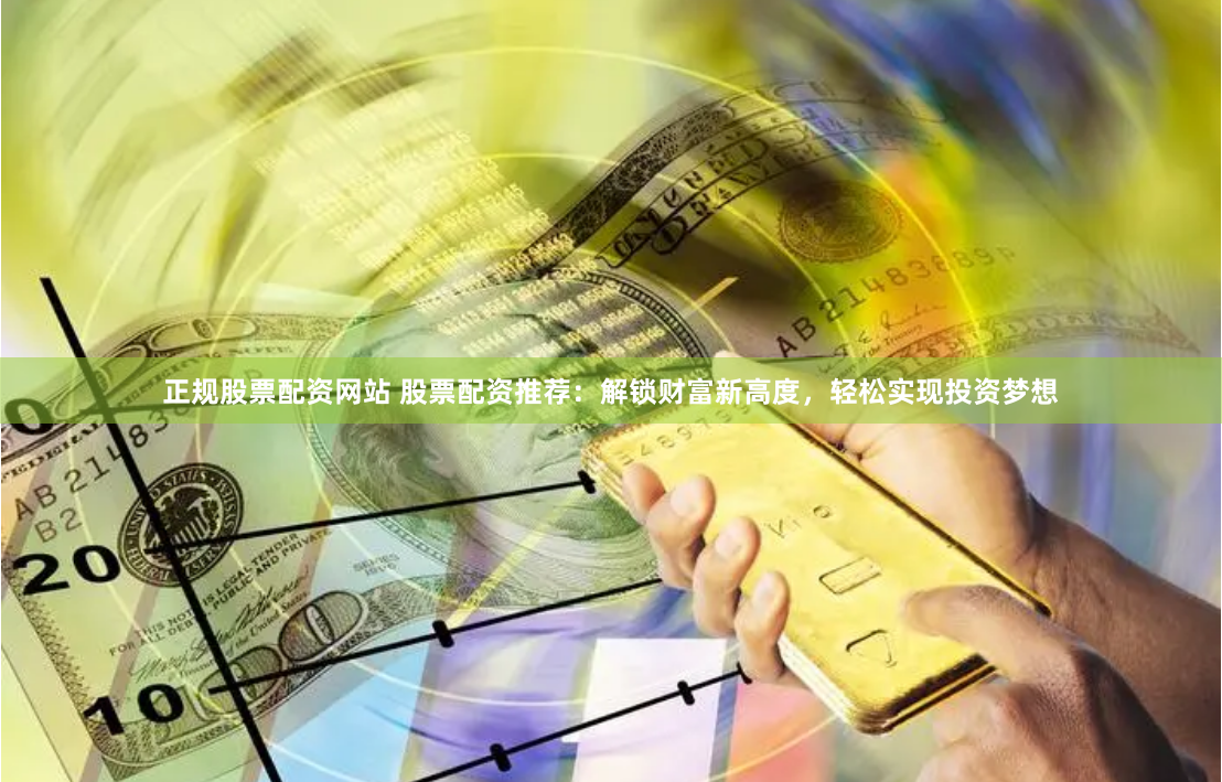 正规股票配资网站 股票配资推荐：解锁财富新高度，轻松实现投资梦想