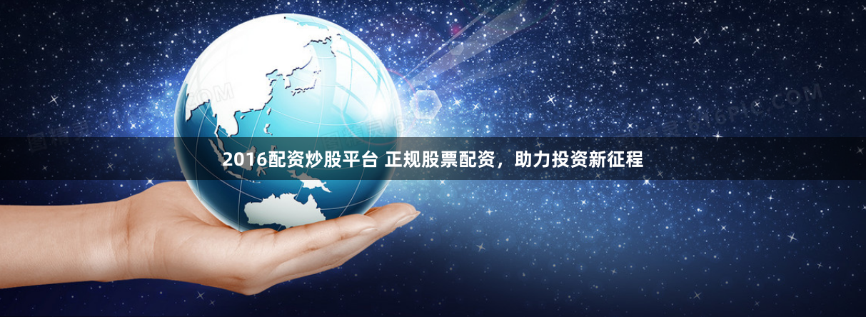 2016配资炒股平台 正规股票配资，助力投资新征程