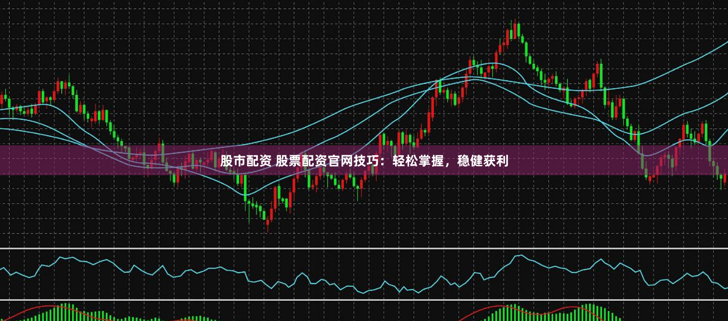 股市配资 股票配资官网技巧：轻松掌握，稳健获利