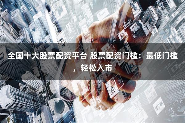 全国十大股票配资平台 股票配资门槛：最低门槛，轻松入市