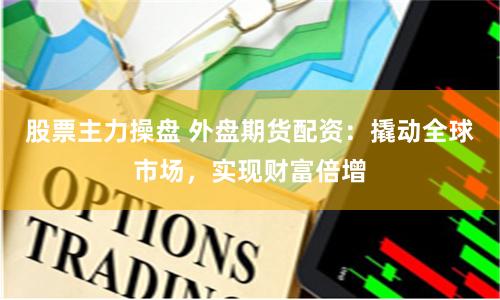 股票主力操盘 外盘期货配资：撬动全球市场，实现财富倍增
