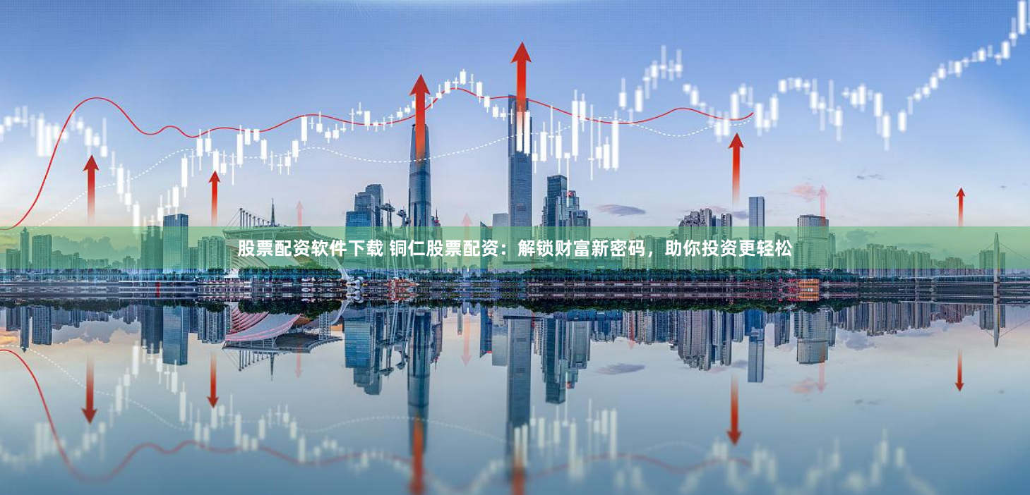 股票配资软件下载 铜仁股票配资：解锁财富新密码，助你投资更轻松