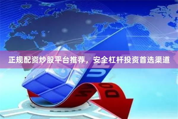 正规配资炒股平台推荐，安全杠杆投资首选渠道