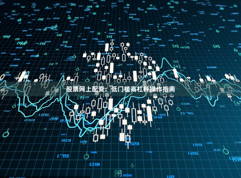 股票网上配资：低门槛高杠杆操作指南