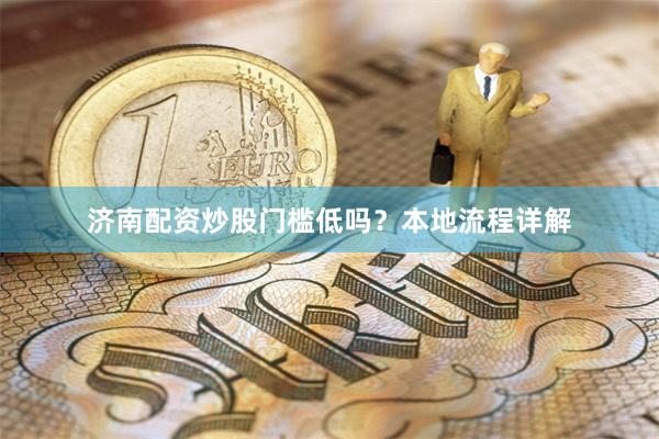 济南配资炒股门槛低吗？本地流程详解