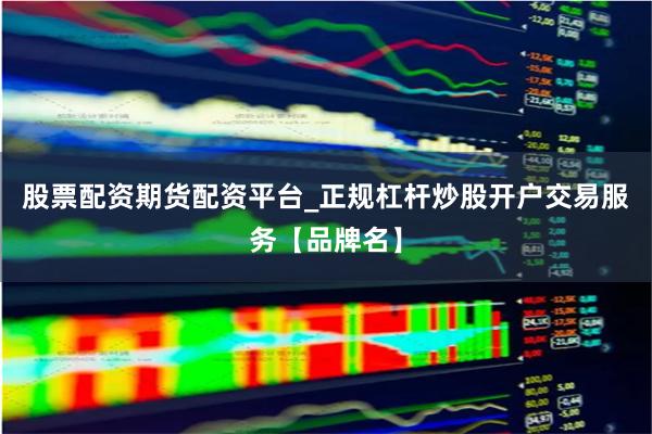 股票配资期货配资平台_正规杠杆炒股开户交易服务【品牌名】
