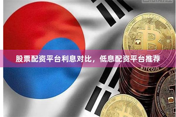 股票配资平台利息对比，低息配资平台推荐
