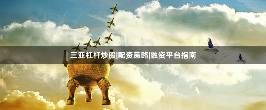 三亚杠杆炒股|配资策略|融资平台指南